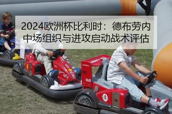 2024欧洲杯比利时：德布劳内中场组织与进攻启动战术评估