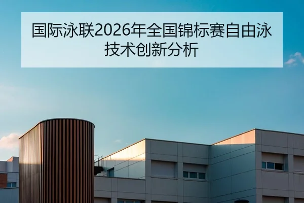 国际泳联2026年全国锦标赛自由泳技术创新分析