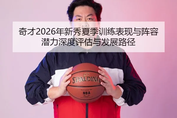 奇才2026年新秀夏季训练表现与阵容潜力深度评估与发展路径