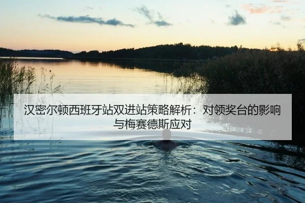 汉密尔顿西班牙站双进站策略解析：对领奖台的影响与梅赛德斯应对