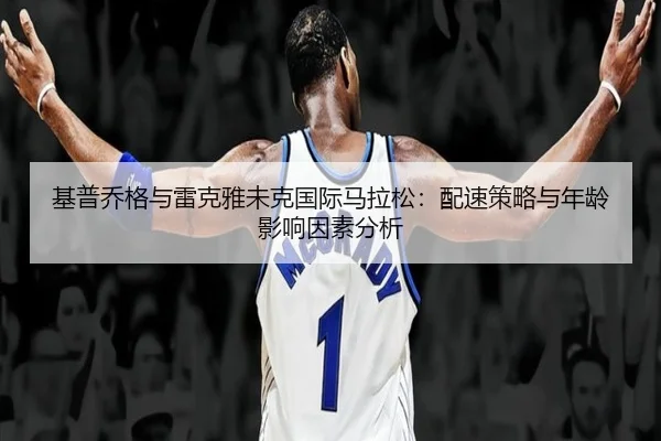 基普乔格与雷克雅未克国际马拉松：配速策略与年龄影响因素分析