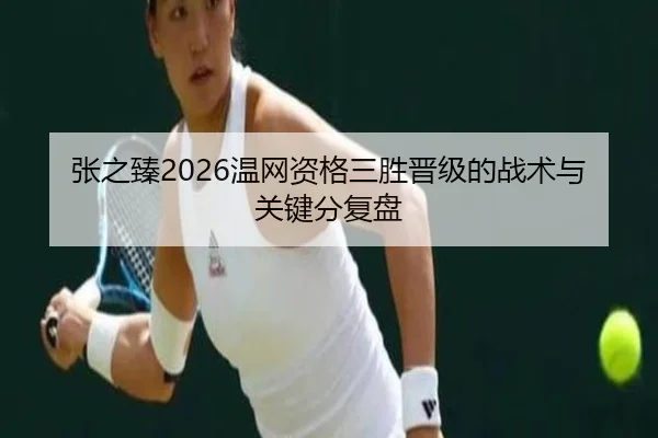 张之臻2026温网资格三胜晋级的战术与关键分复盘