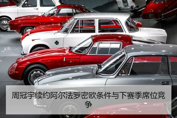 周冠宇续约阿尔法罗密欧条件与下赛季席位竞争