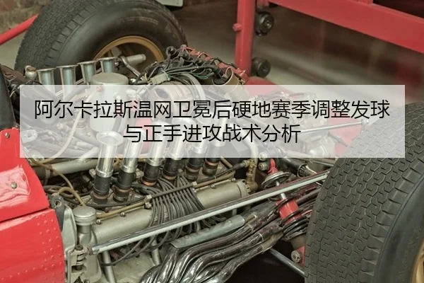 阿尔卡拉斯温网卫冕后硬地赛季调整发球与正手进攻战术分析